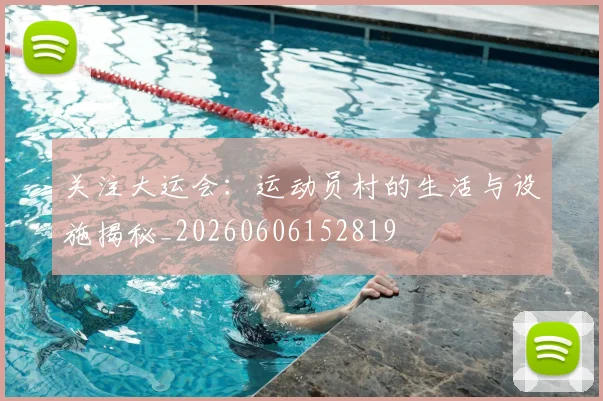 关注大运会：运动员村的生活与设施揭秘_20260606152819