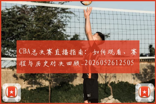 CBA总决赛直播指南：如何观看、赛程与历史对决回顾_20260526125050