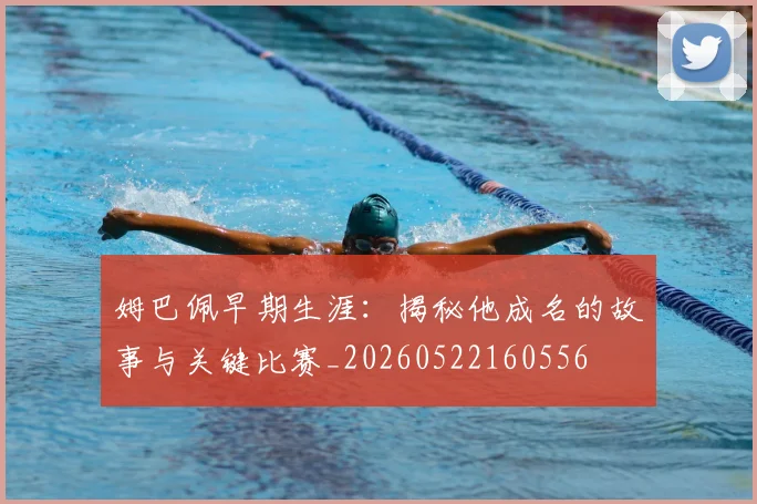 姆巴佩早期生涯:揭秘他成名的故事与关键比赛_20260522160556