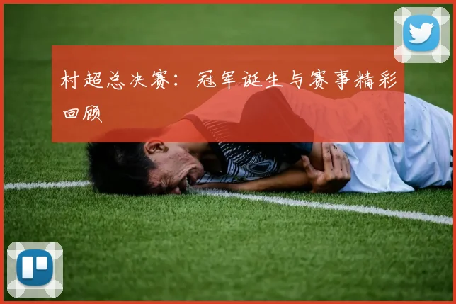 村超总决赛:冠军诞生与赛事精彩回顾