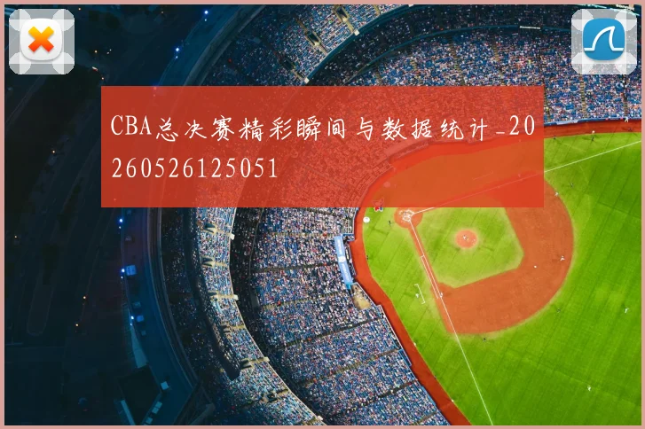 CBA总决赛精彩瞬间与数据统计_20260526125051
