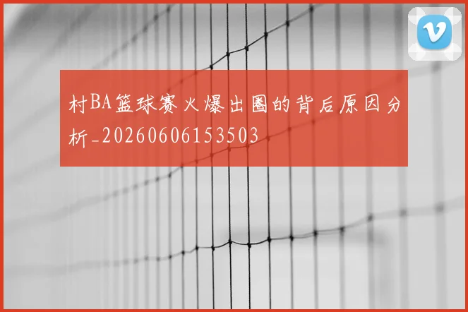 村BA篮球赛火爆出圈的背后原因分析_20260606153503