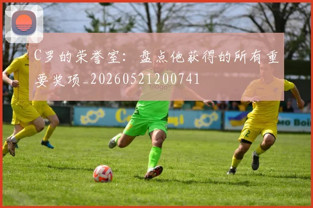 C罗的荣誉室:盘点他获得的所有重要奖项_20260521200741