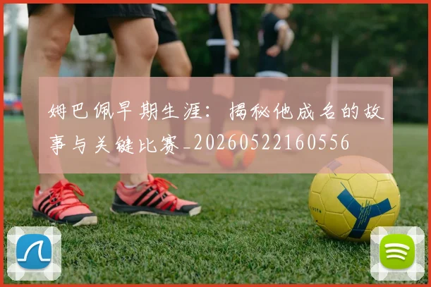 姆巴佩早期生涯:揭秘他成名的故事与关键比赛_20260522160556