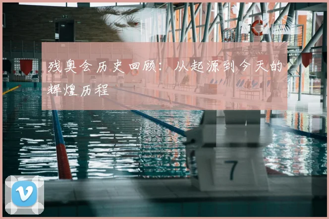 残奥会历史回顾：从起源到今天的辉煌历程