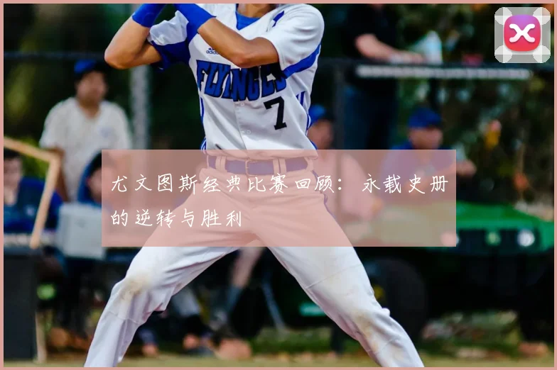 尤文图斯经典比赛回顾:永载史册的逆转与胜利