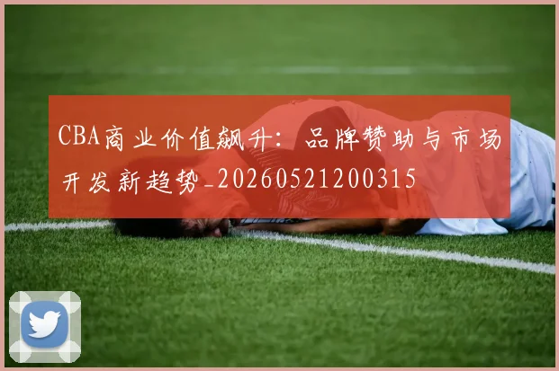 CBA商业价值飙升：品牌赞助与市场开发新趋势_20260521200315
