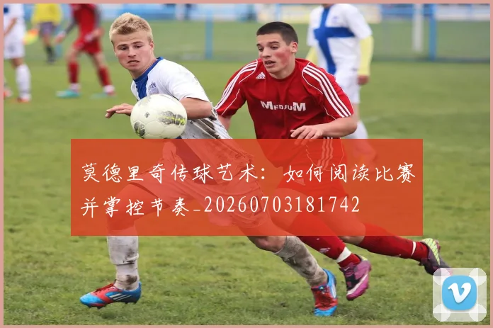 莫德里奇传球艺术:如何阅读比赛并掌控节奏_20260703181742