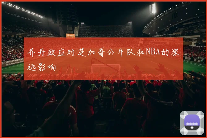 乔丹效应对芝加哥公牛队和NBA的深远影响