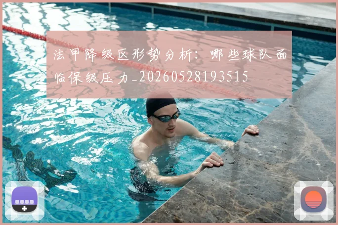 法甲降级区形势分析:哪些球队面临保级压力_20260528193515