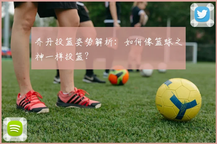 乔丹投篮姿势解析：如何像篮球之神一样投篮？