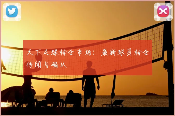 天下足球转会市场:最新球员转会传闻与确认