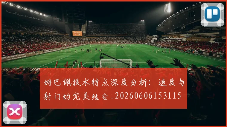 姆巴佩技术特点深度分析:速度与射门的完美结合_20260606153115