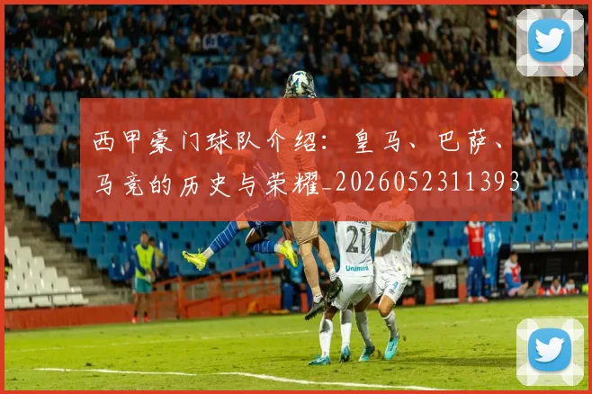 西甲豪门球队介绍:皇马、巴萨、马竞的历史与荣耀_20260523113931