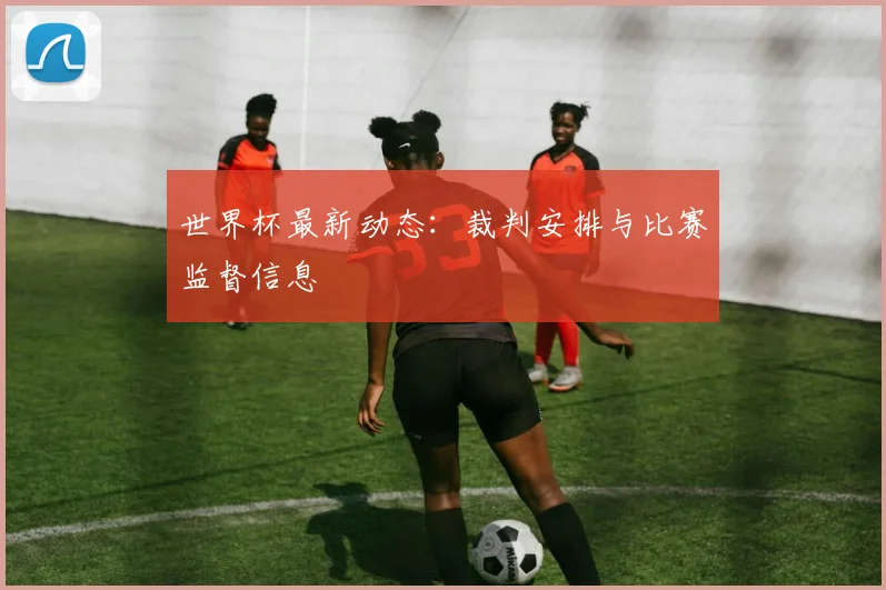 世界杯最新动态:裁判安排与比赛监督信息