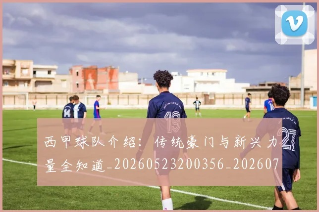 西甲球队介绍：传统豪门与新兴力量全知道_20260523200356_20260703181908