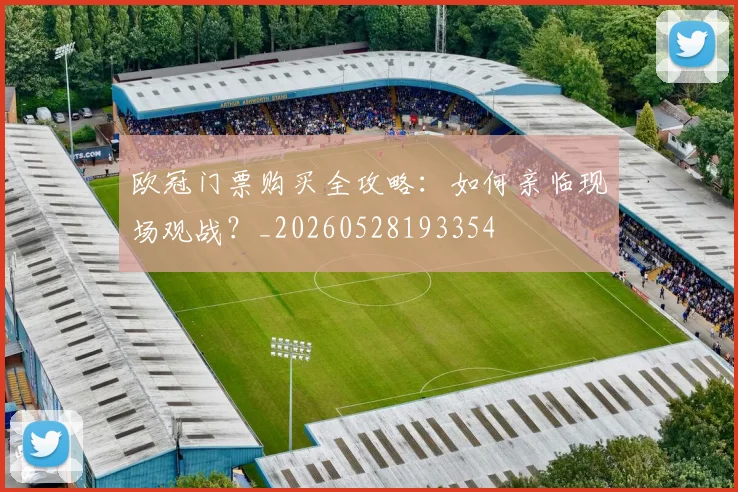 欧冠门票购买全攻略:如何亲临现场观战?_20260528193354