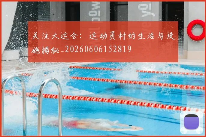 关注大运会:运动员村的生活与设施揭秘_20260606152819