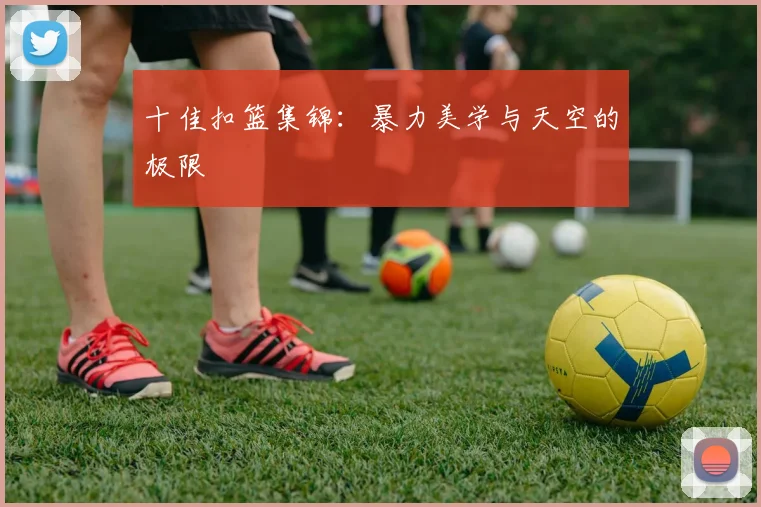 十佳扣篮集锦:暴力美学与天空的极限