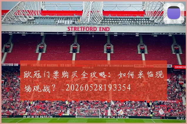 欧冠门票购买全攻略:如何亲临现场观战?_20260528193354