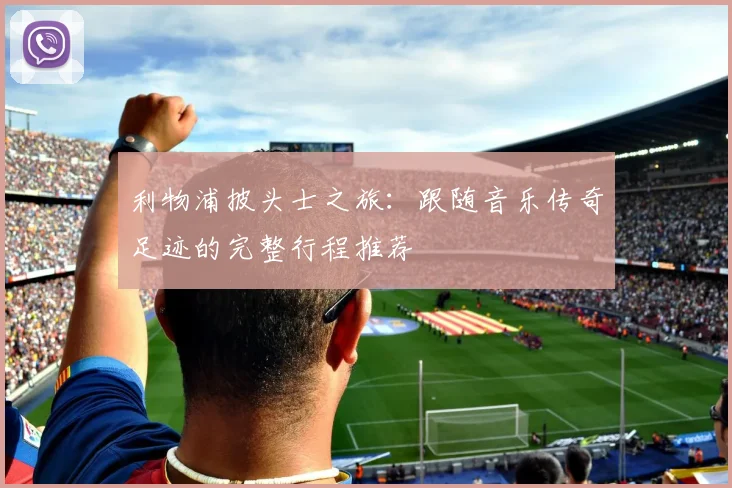 利物浦披头士之旅：跟随音乐传奇足迹的完整行程推荐