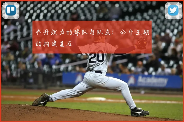 乔丹效力的球队与队友:公牛王朝的构建基石