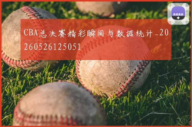 CBA总决赛精彩瞬间与数据统计_20260526125051