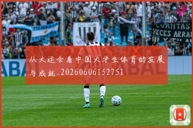 从大运会看中国大学生体育的发展与成就_20260606152751