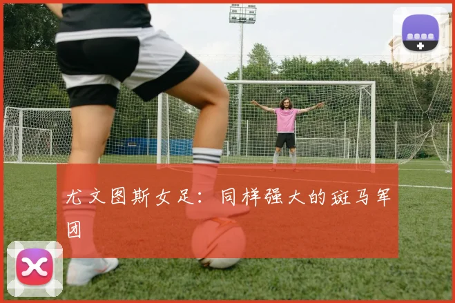 尤文图斯女足：同样强大的斑马军团