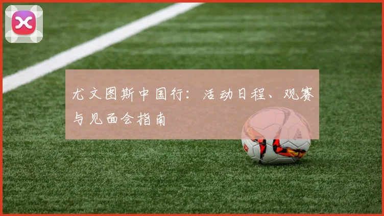 尤文图斯中国行:活动日程、观赛与见面会指南