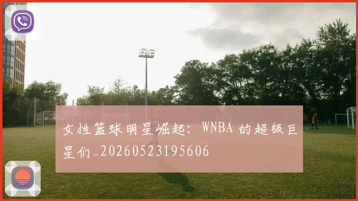 女性篮球明星崛起：WNBA 的超级巨星们_20260523195606