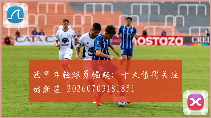 西甲年轻球员崛起:十大值得关注的新星_20260703181851