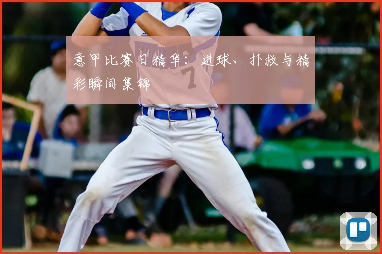 意甲比赛日精华:进球、扑救与精彩瞬间集锦