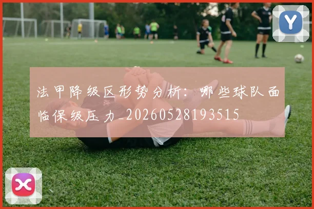 法甲降级区形势分析:哪些球队面临保级压力_20260528193515