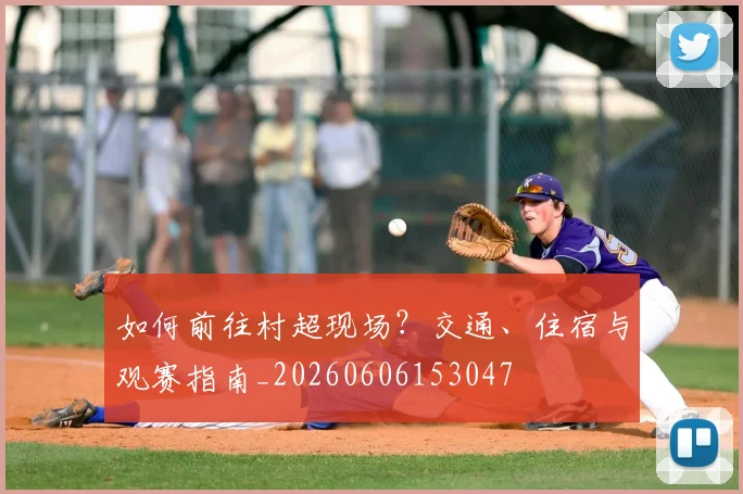 如何前往村超现场？交通、住宿与观赛指南_20260606153047