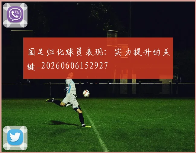 国足归化球员表现:实力提升的关键_20260606152927