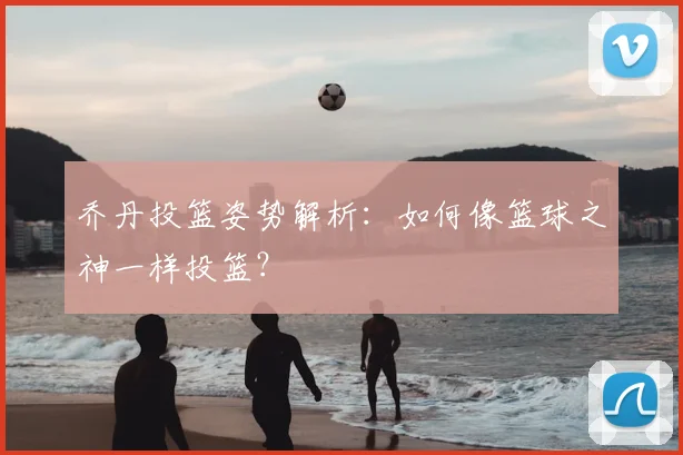 乔丹投篮姿势解析：如何像篮球之神一样投篮？
