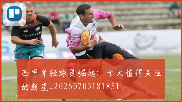 西甲年轻球员崛起:十大值得关注的新星_20260703181851