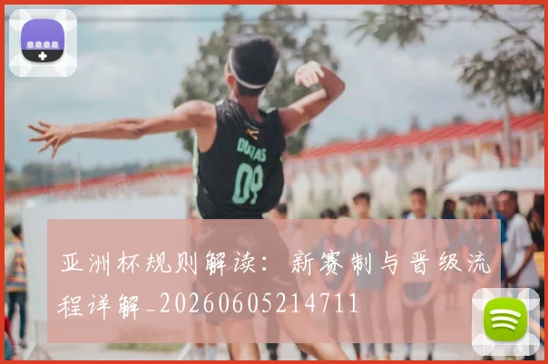 亚洲杯规则解读:新赛制与晋级流程详解_20260605214711