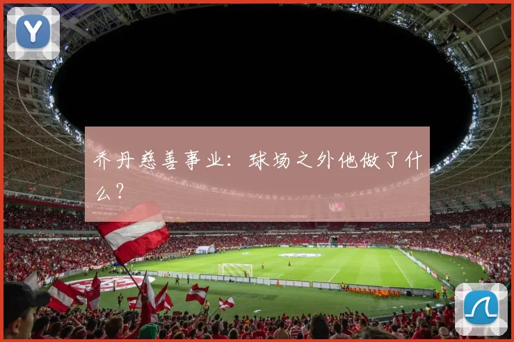 乔丹慈善事业:球场之外他做了什么?